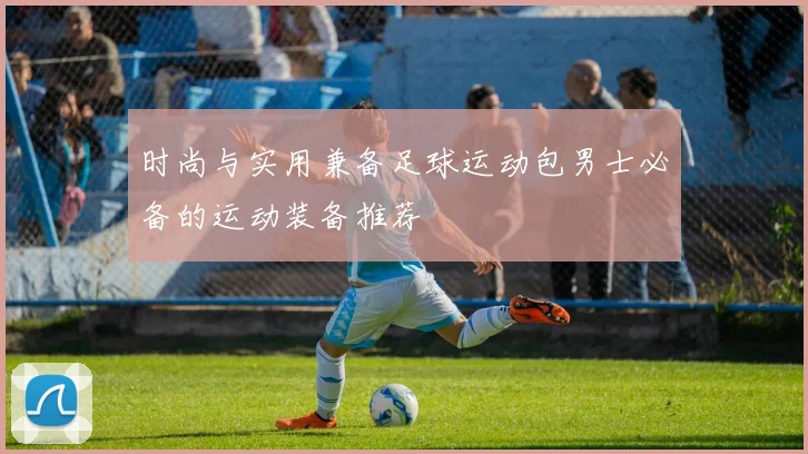 时尚与实用兼备足球运动包男士必备的运动装备推荐