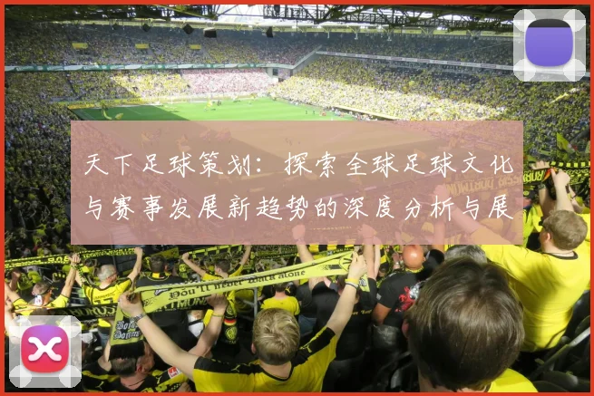 天下足球策划：探索全球足球文化与赛事发展新趋势的深度分析与展望