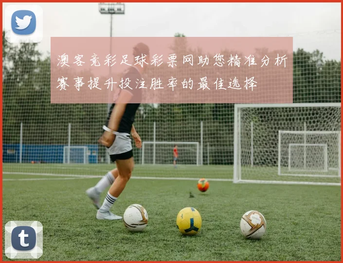 澳客竞彩足球彩票网助您精准分析赛事提升投注胜率的最佳选择
