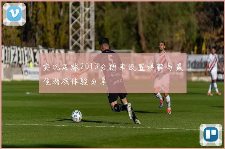 实况足球2013分辨率设置详解与最佳游戏体验分享