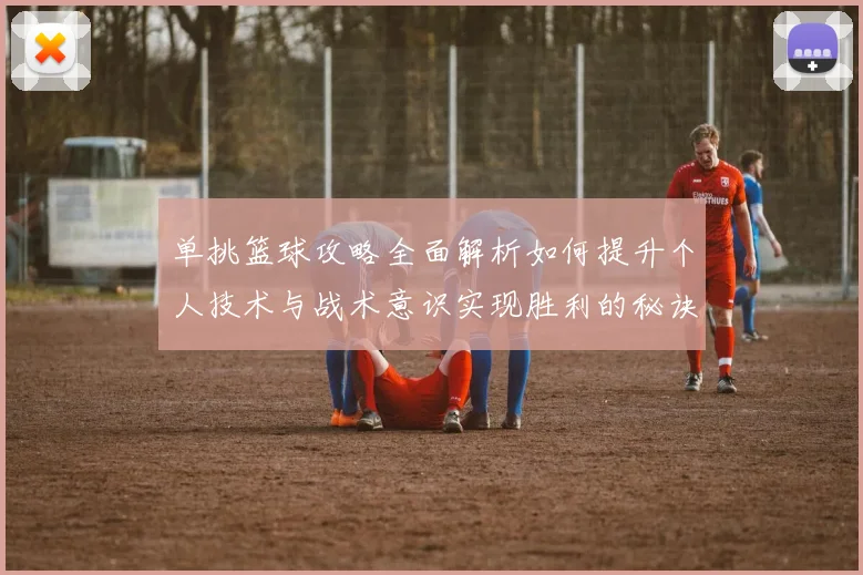 单挑篮球攻略全面解析如何提升个人技术与战术意识实现胜利的秘诀
