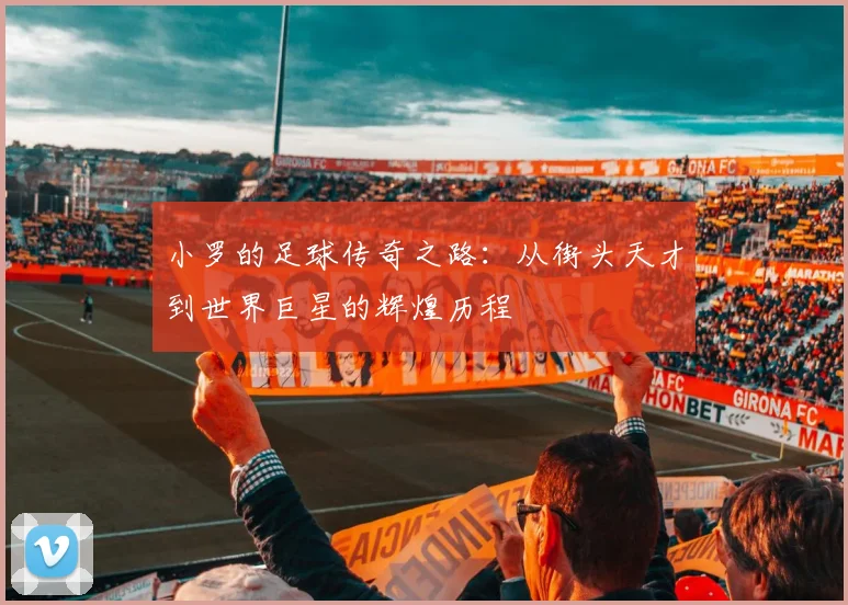 小罗的足球传奇之路：从街头天才到世界巨星的辉煌历程