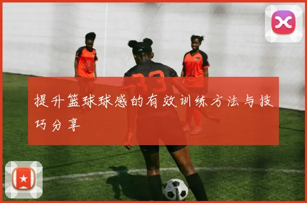 提升篮球球感的有效训练方法与技巧分享