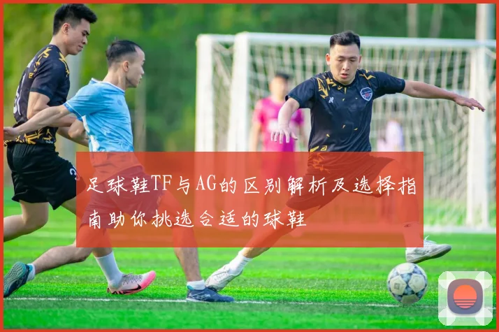 足球鞋TF与AG的区别解析及选择指南助你挑选合适的球鞋