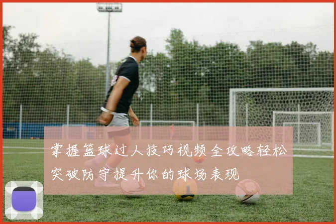 掌握篮球过人技巧视频全攻略轻松突破防守提升你的球场表现