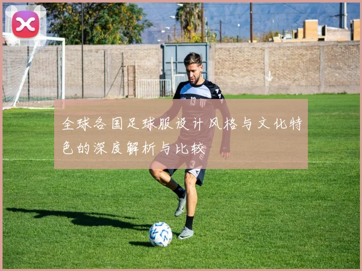 全球各国足球服设计风格与文化特色的深度解析与比较
