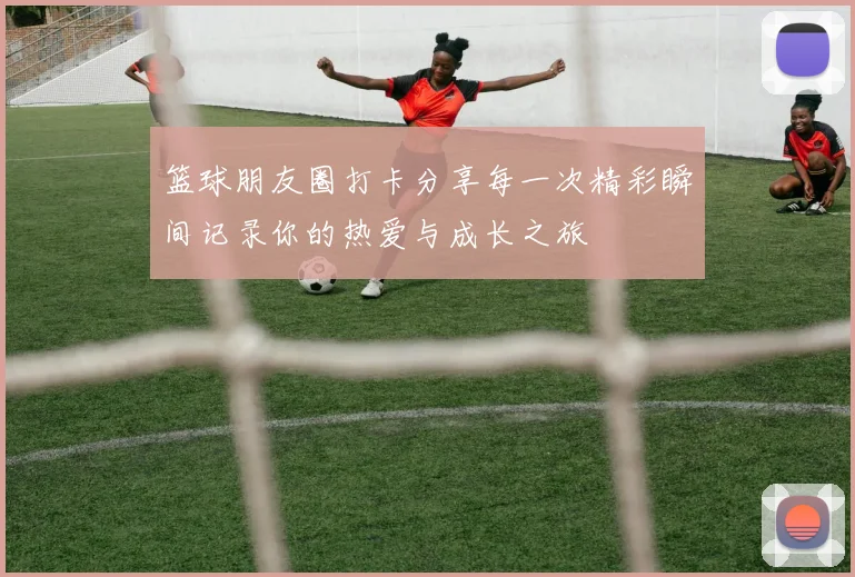 篮球朋友圈打卡分享每一次精彩瞬间记录你的热爱与成长之旅