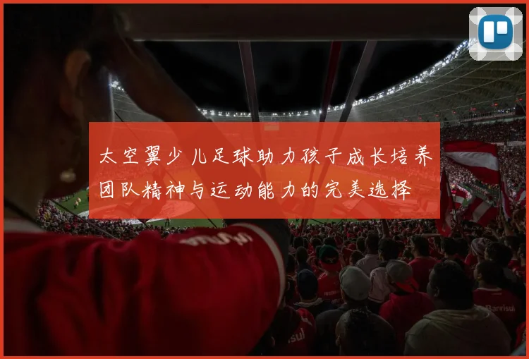 太空翼少儿足球助力孩子成长培养团队精神与运动能力的完美选择