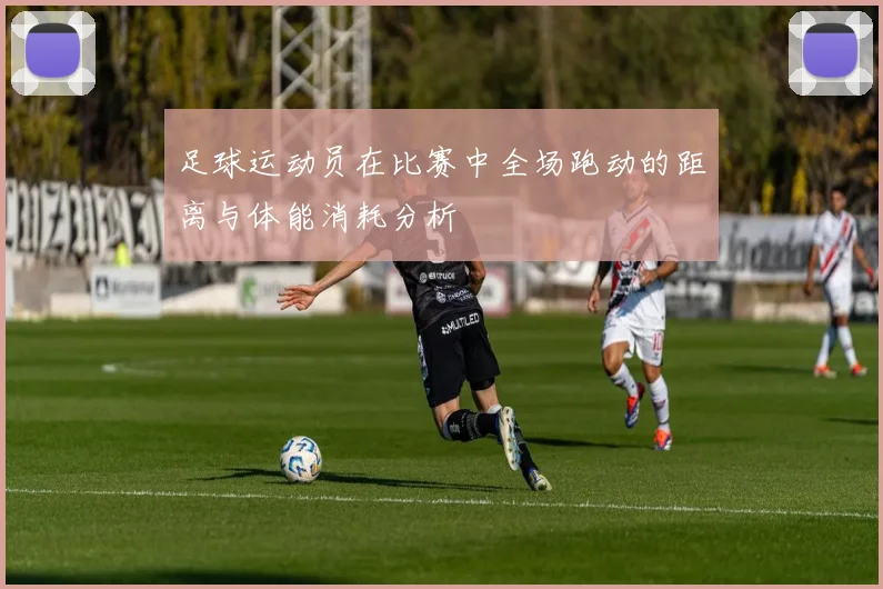 足球运动员在比赛中全场跑动的距离与体能消耗分析