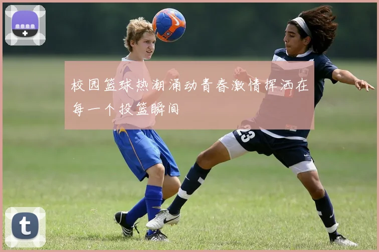 校园篮球热潮涌动青春激情挥洒在每一个投篮瞬间