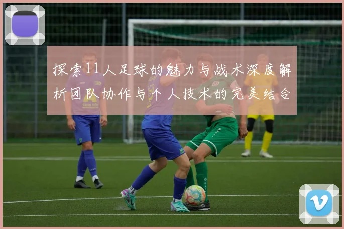 探索11人足球的魅力与战术深度解析团队协作与个人技术的完美结合