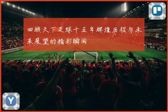 回顾天下足球十五年辉煌历程与未来展望的精彩瞬间