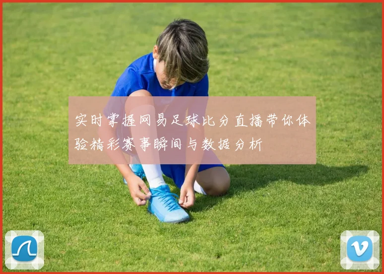 实时掌握网易足球比分直播带你体验精彩赛事瞬间与数据分析