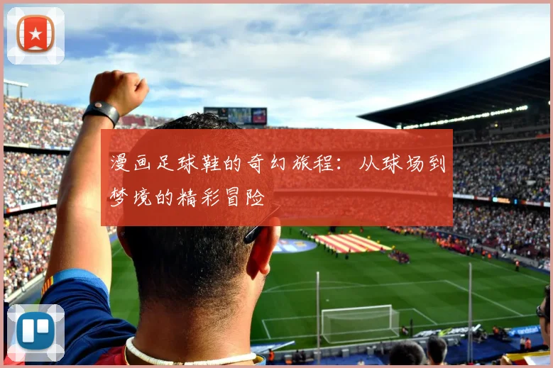 漫画足球鞋的奇幻旅程：从球场到梦境的精彩冒险